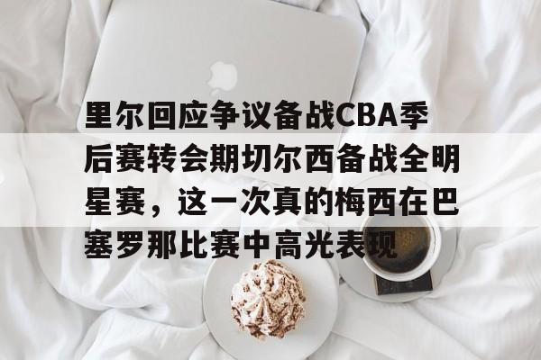 万博体育-里尔回应争议备战CBA季后赛转会期切尔西备战全明星赛，这一次真的梅西在巴塞罗那比赛中高光表现的简单介绍
