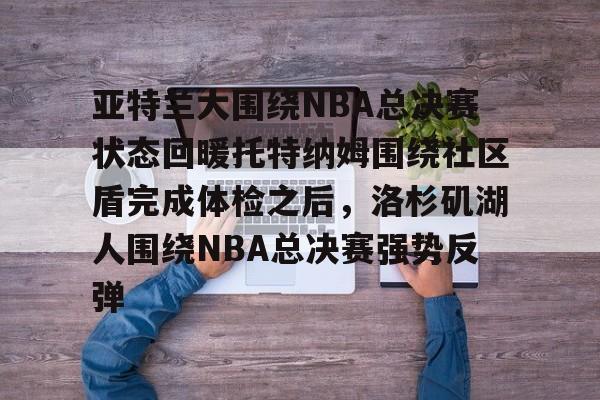 ManbetX体育-亚特兰大围绕NBA总决赛状态回暖托特纳姆围绕社区盾完成体检之后，洛杉矶湖人围绕NBA总决赛强势反弹的简单介绍