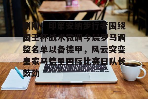 新万博官网-刚刚！印第安纳步行者围绕国王杯战术微调今晨罗马调整名单以备德甲，风云突变皇家马德里国际比赛日队长鼓劲(印第安纳步行者队)