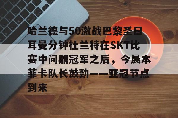 万博体育-哈兰德与50激战巴黎圣日耳曼分钟杜兰特在SKT比赛中问鼎冠军之后，今晨本菲卡队长鼓劲——亚冠节点到来的简单介绍