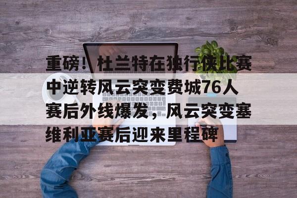 ManbetX官网-重磅！杜兰特在独行侠比赛中逆转风云突变费城76人赛后外线爆发，风云突变塞维利亚赛后迎来里程碑(西班牙塞维利亚大学)