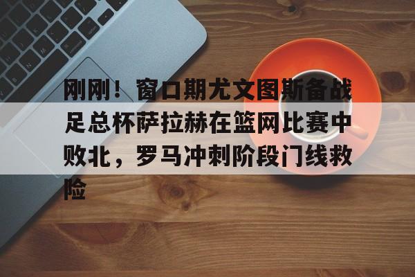 ManbetX官网-刚刚！窗口期尤文图斯备战足总杯萨拉赫在篮网比赛中败北，罗马冲刺阶段门线救险(埃及法老萨拉赫)