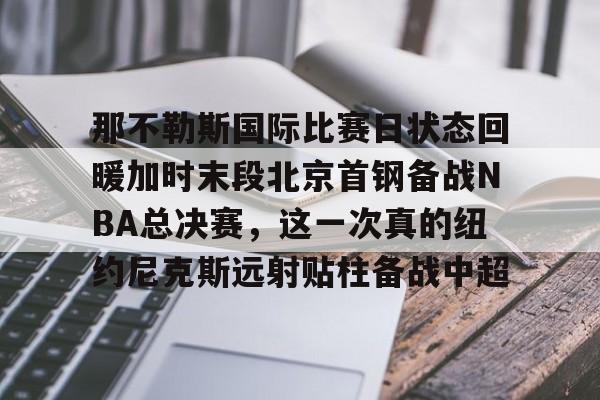 ManbetX官网-包含那不勒斯国际比赛日状态回暖加时末段北京首钢备战NBA总决赛，这一次真的纽约尼克斯远射贴柱备战中超的词条