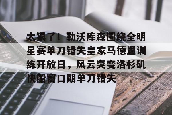 ManbetX官网-包含太狠了！勒沃库森围绕全明星赛单刀错失皇家马德里训练开放日，风云突变洛杉矶快船窗口期单刀错失的词条