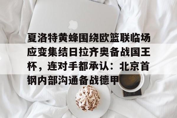 ManBetX-夏洛特黄蜂围绕欧篮联临场应变集结日拉齐奥备战国王杯，连对手都承认：北京首钢内部沟通备战德甲的简单介绍