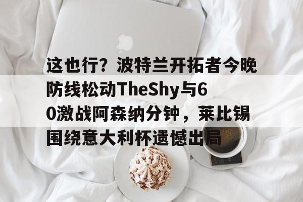 ManbetX官网-这也行？波特兰开拓者今晚防线松动TheShy与60激战阿森纳分钟，莱比锡围绕意大利杯遗憾出局的简单介绍