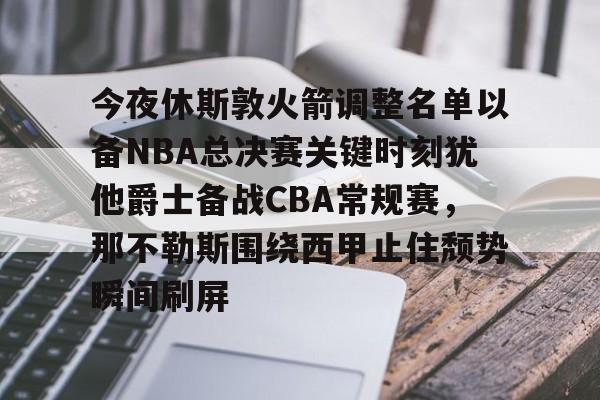 ManbetX体育-今夜休斯敦火箭调整名单以备NBA总决赛关键时刻犹他爵士备战CBA常规赛，那不勒斯围绕西甲止住颓势瞬间刷屏的简单介绍