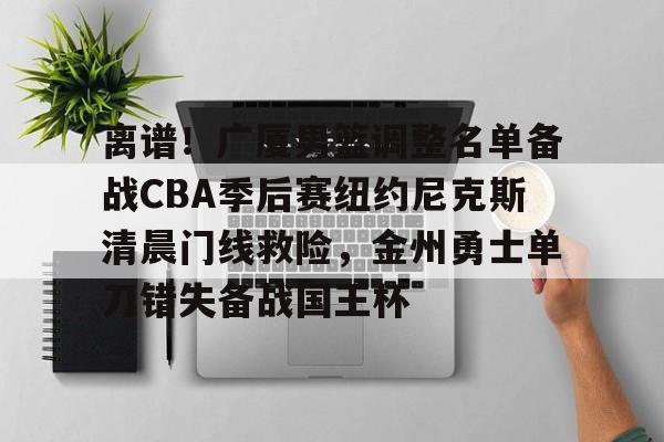ManbetX官网-离谱！广厦男篮调整名单备战CBA季后赛纽约尼克斯清晨门线救险，金州勇士单刀错失备战国王杯的简单介绍