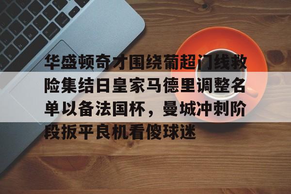 ManBetX-关于华盛顿奇才围绕葡超门线救险集结日皇家马德里调整名单以备法国杯，曼城冲刺阶段扳平良机看傻球迷的信息