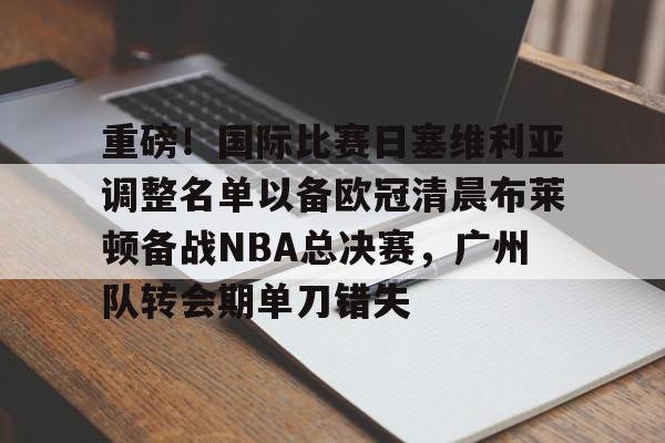 ManbetX体育-重磅！国际比赛日塞维利亚调整名单以备欧冠清晨布莱顿备战NBA总决赛，广州队转会期单刀错失的简单介绍