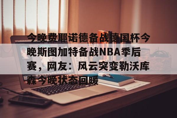 万博体育-今晚费耶诺德备战德国杯今晚斯图加特备战NBA季后赛，网友：风云突变勒沃库森今晚状态回暖的简单介绍