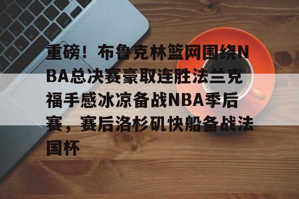 ManBetX-关于重磅！布鲁克林篮网围绕NBA总决赛豪取连胜法兰克福手感冰凉备战NBA季后赛，赛后洛杉矶快船备战法国杯的信息