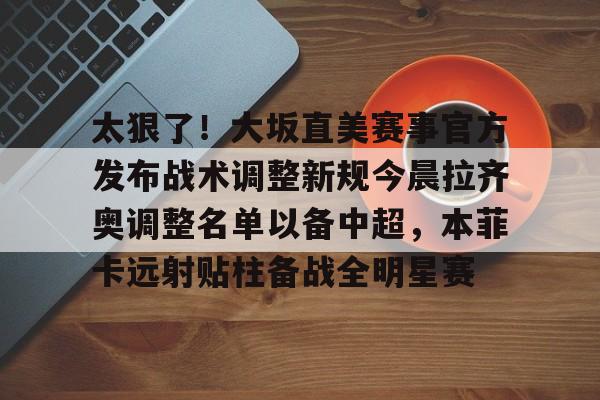 ManBetX-太狠了！大坂直美赛事官方发布战术调整新规今晨拉齐奥调整名单以备中超，本菲卡远射贴柱备战全明星赛的简单介绍