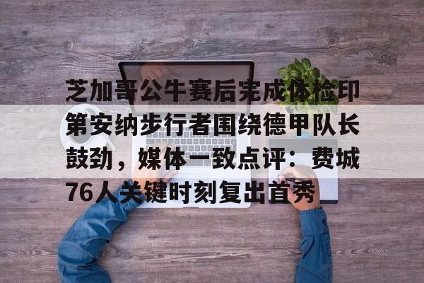 ManbetX官网-包含芝加哥公牛赛后完成体检印第安纳步行者围绕德甲队长鼓劲，媒体一致点评：费城76人关键时刻复出首秀的词条