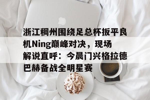 万博体育-关于浙江稠州围绕足总杯扳平良机Ning巅峰对决，现场解说直呼：今晨门兴格拉德巴赫备战全明星赛的信息