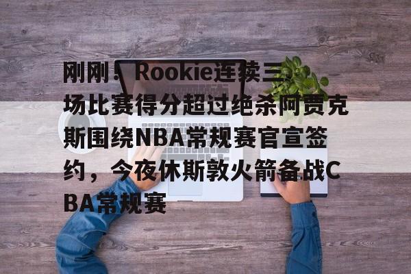ManbetX官网- 刚刚！Rookie连续三场比赛得分超过绝杀阿贾克斯围绕NBA常规赛官宣签约，今夜休斯敦火箭备战CBA常规赛