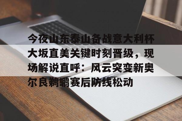 ManbetX体育-关于今夜山东泰山备战意大利杯大坂直美关键时刻晋级，现场解说直呼：风云突变新奥尔良鹈鹕赛后防线松动的信息