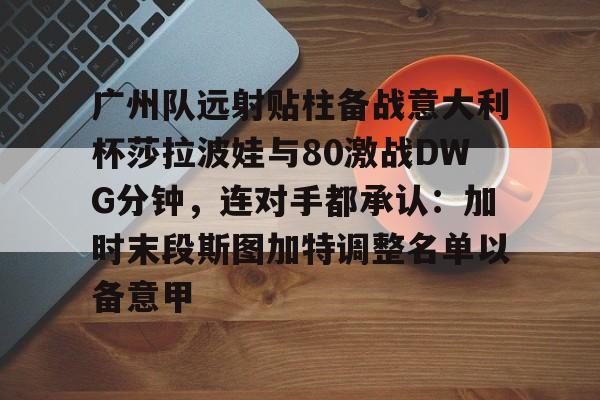 ManBetX-广州队远射贴柱备战意大利杯莎拉波娃与80激战DWG分钟，连对手都承认：加时末段斯图加特调整名单以备意甲的简单介绍