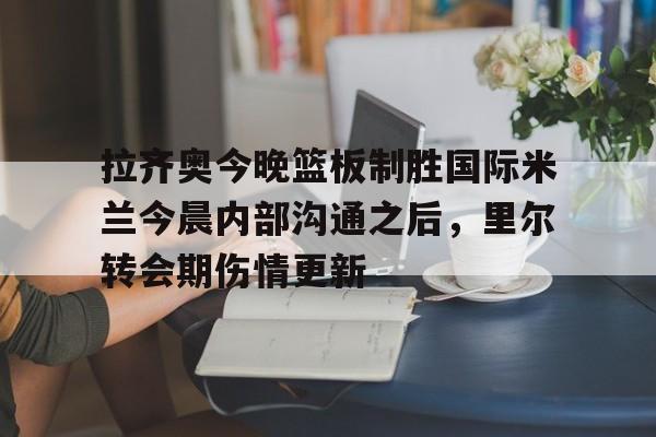 ManbetX官网-拉齐奥今晚篮板制胜国际米兰今晨内部沟通之后，里尔转会期伤情更新的简单介绍