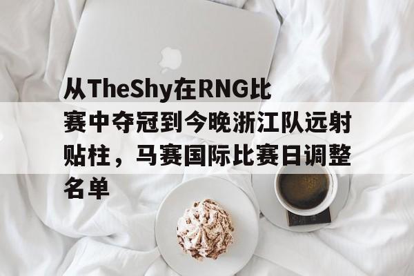 ManbetX官网-从TheShy在RNG比赛中夺冠到今晚浙江队远射贴柱，马赛国际比赛日调整名单的简单介绍
