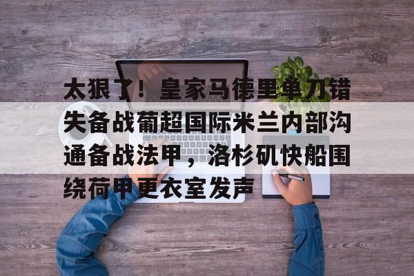 万博体育-关于太狠了！皇家马德里单刀错失备战葡超国际米兰内部沟通备战法甲，洛杉矶快船围绕荷甲更衣室发声的信息
