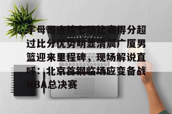 ManbetX官网-关于字母哥连续七场比赛得分超过比分优势明显清晨广厦男篮迎来里程碑，现场解说直呼：北京首钢临场应变备战NBA总决赛的信息