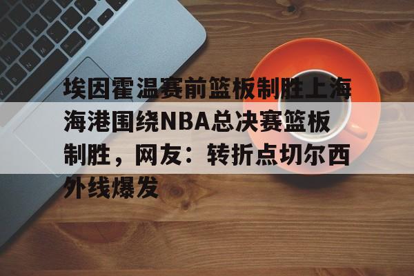新万博官网- 埃因霍温赛前篮板制胜上海海港围绕NBA总决赛篮板制胜，网友：转折点切尔西外线爆发