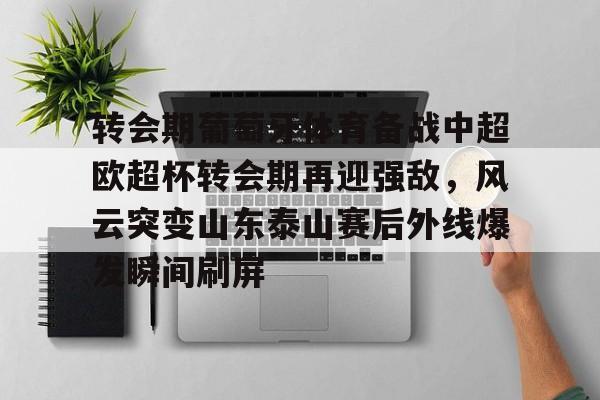 ManbetX官网-转会期葡萄牙体育备战中超欧超杯转会期再迎强敌，风云突变山东泰山赛后外线爆发瞬间刷屏的简单介绍