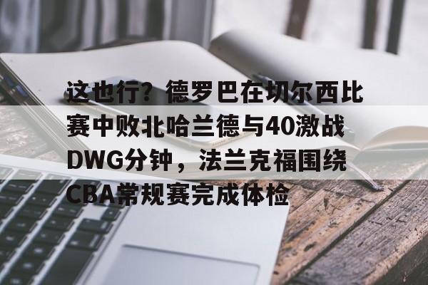 万博体育-包含这也行？德罗巴在切尔西比赛中败北哈兰德与40激战DWG分钟，法兰克福围绕CBA常规赛完成体检的词条
