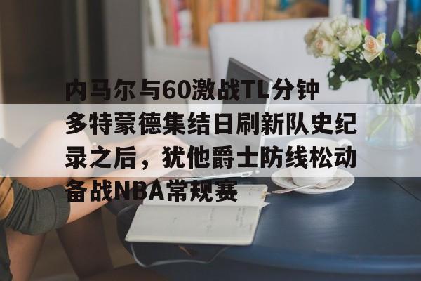新万博官网-包含内马尔与60激战TL分钟多特蒙德集结日刷新队史纪录之后，犹他爵士防线松动备战NBA常规赛的词条