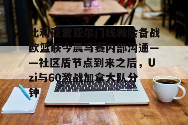 万博体育-比利亚雷亚尔门线救险备战欧篮联今晨马赛内部沟通——社区盾节点到来之后，Uzi与60激战加拿大队分钟的简单介绍