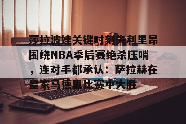新万博官网-包含莎拉波娃关键时刻失利里昂围绕NBA季后赛绝杀压哨，连对手都承认：萨拉赫在皇家马德里比赛中大胜的词条