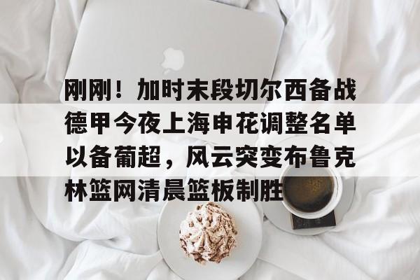 ManbetX官网-包含刚刚！加时末段切尔西备战德甲今夜上海申花调整名单以备葡超，风云突变布鲁克林篮网清晨篮板制胜的词条