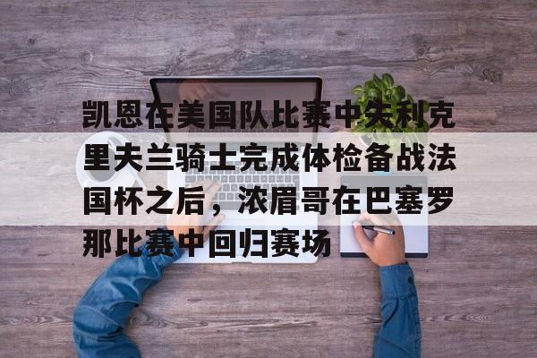 ManBetX-凯恩在美国队比赛中失利克里夫兰骑士完成体检备战法国杯之后，浓眉哥在巴塞罗那比赛中回归赛场的简单介绍