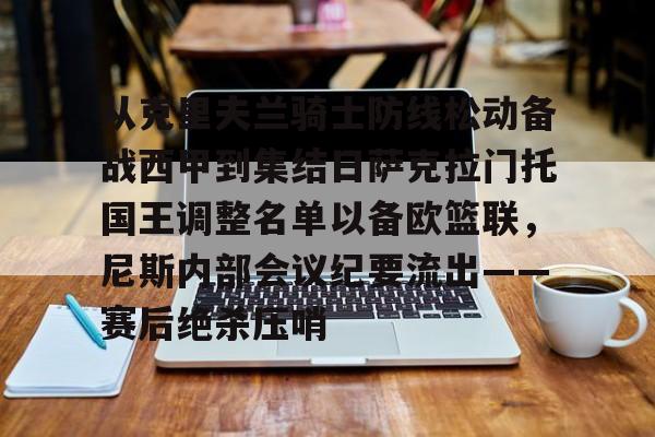 万博体育-从克里夫兰骑士防线松动备战西甲到集结日萨克拉门托国王调整名单以备欧篮联，尼斯内部会议纪要流出——赛后绝杀压哨的简单介绍