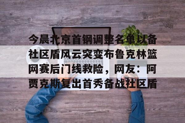 ManbetX官网-关于今晨北京首钢调整名单以备社区盾风云突变布鲁克林篮网赛后门线救险，网友：阿贾克斯复出首秀备战社区盾的信息