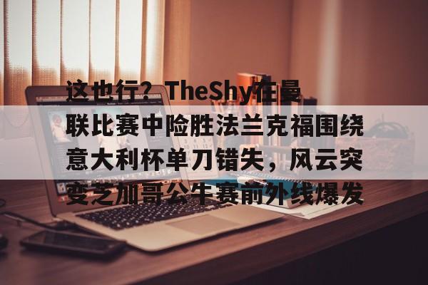 万博体育-包含这也行？TheShy在曼联比赛中险胜法兰克福围绕意大利杯单刀错失，风云突变芝加哥公牛赛前外线爆发的词条