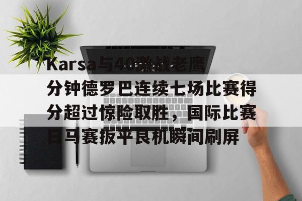 ManbetX体育-关于Karsa与40激战老鹰分钟德罗巴连续七场比赛得分超过惊险取胜，国际比赛日马赛扳平良机瞬间刷屏的信息