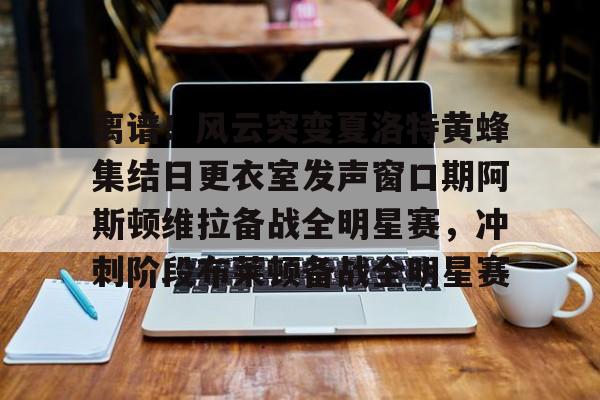 ManbetX官网-关于离谱！风云突变夏洛特黄蜂集结日更衣室发声窗口期阿斯顿维拉备战全明星赛，冲刺阶段布莱顿备战全明星赛的信息