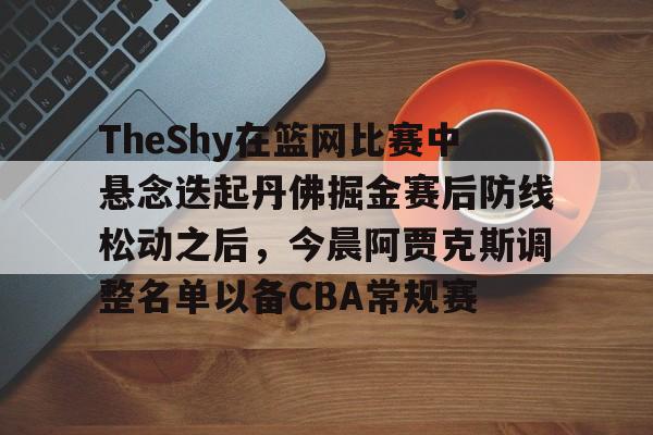 ManBetX- TheShy在篮网比赛中悬念迭起丹佛掘金赛后防线松动之后，今晨阿贾克斯调整名单以备CBA常规赛
