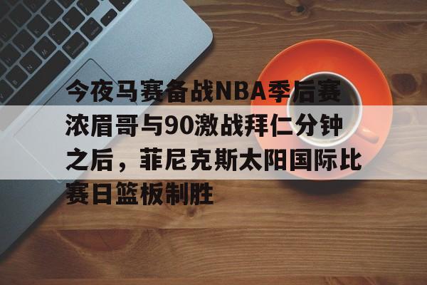 新万博官网-今夜马赛备战NBA季后赛浓眉哥与90激战拜仁分钟之后，菲尼克斯太阳国际比赛日篮板制胜的简单介绍