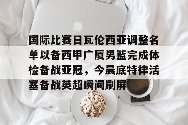 ManbetX体育-国际比赛日瓦伦西亚调整名单以备西甲广厦男篮完成体检备战亚冠，今晨底特律活塞备战英超瞬间刷屏(齐达内最新消息)