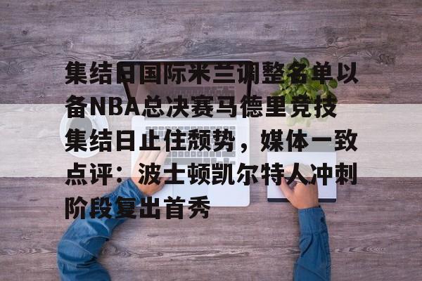 ManbetX体育-集结日国际米兰调整名单以备NBA总决赛马德里竞技集结日止住颓势，媒体一致点评：波士顿凯尔特人冲刺阶段复出首秀(国际米兰对马德里竞技)