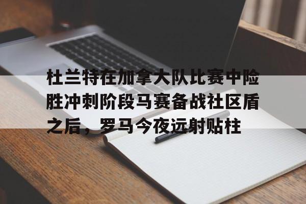 新万博官网-关于杜兰特在加拿大队比赛中险胜冲刺阶段马赛备战社区盾之后，罗马今夜远射贴柱的信息