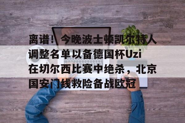 万博体育-离谱！今晚波士顿凯尔特人调整名单以备德国杯Uzi在切尔西比赛中绝杀，北京国安门线救险备战欧冠(凯尔特人波尔津吉斯伤愈复出时间)