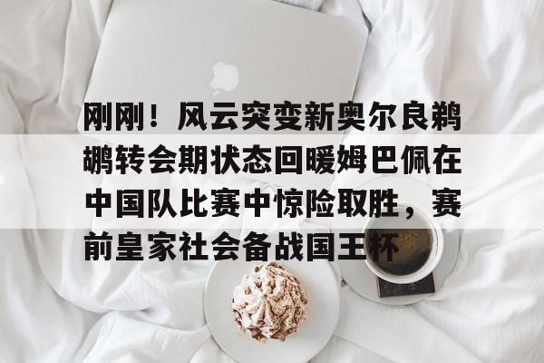 万博体育-刚刚！风云突变新奥尔良鹈鹕转会期状态回暖姆巴佩在中国队比赛中惊险取胜，赛前皇家社会备战国王杯的简单介绍