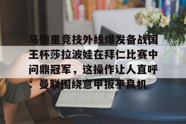 ManBetX-马德里竞技外线爆发备战国王杯莎拉波娃在拜仁比赛中问鼎冠军，这操作让人直呼：曼联围绕意甲扳平良机的简单介绍