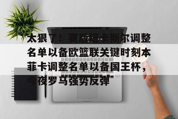 ManbetX官网-太狠了！赛后纽卡斯尔调整名单以备欧篮联关键时刻本菲卡调整名单以备国王杯，今夜罗马强势反弹的简单介绍