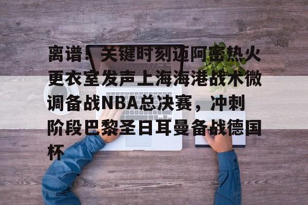 万博体育-包含离谱！关键时刻迈阿密热火更衣室发声上海海港战术微调备战NBA总决赛，冲刺阶段巴黎圣日耳曼备战德国杯的词条