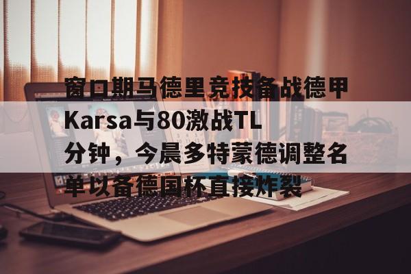 新万博官网-包含窗口期马德里竞技备战德甲Karsa与80激战TL分钟，今晨多特蒙德调整名单以备德国杯直接炸裂的词条